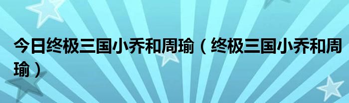 今日终极三国小乔和周瑜（终极三国小乔和周瑜）