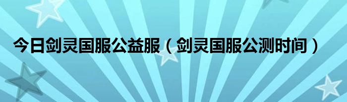 今日剑灵国服公益服（剑灵国服公测时间）