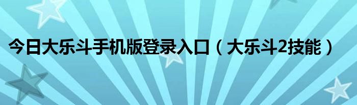 今日大乐斗手机版登录入口（大乐斗2技能）