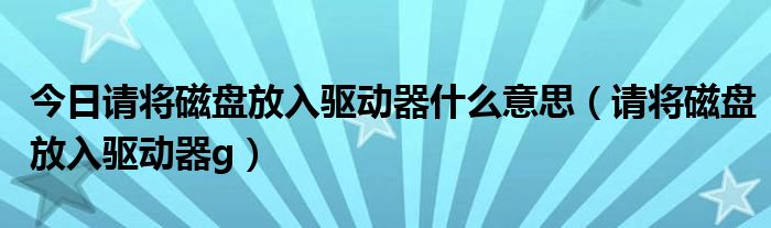 今日请将磁盘放入驱动器什么意思（请将磁盘放入驱动器g）