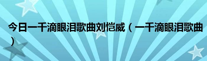 今日一千滴眼泪歌曲刘恺威（一千滴眼泪歌曲）