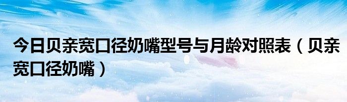 今日贝亲宽口径奶嘴型号与月龄对照表（贝亲宽口径奶嘴）