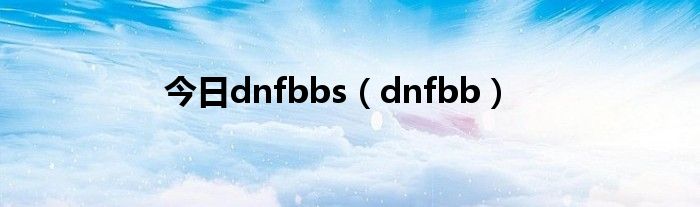 今日dnfbbs（dnfbb）