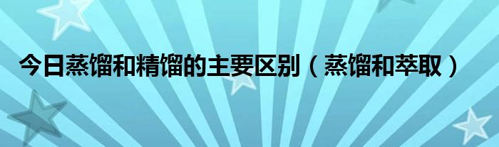 今日蒸馏和精馏的主要区别（蒸馏和萃取）