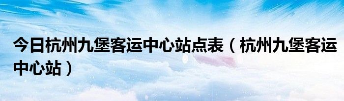 今日杭州九堡客运中心站点表（杭州九堡客运中心站）