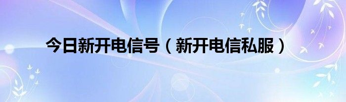 今日新开电信号（新开电信私服）