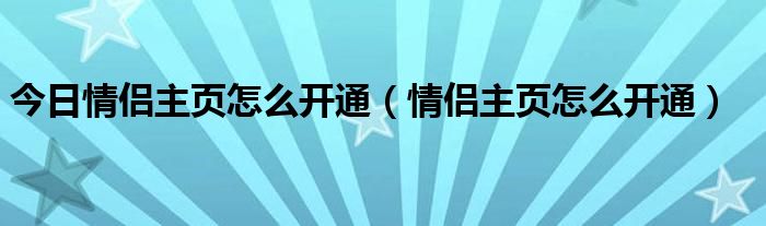 今日情侣主页怎么开通（情侣主页怎么开通）