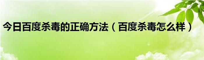 今日百度杀毒的正确方法（百度杀毒怎么样）