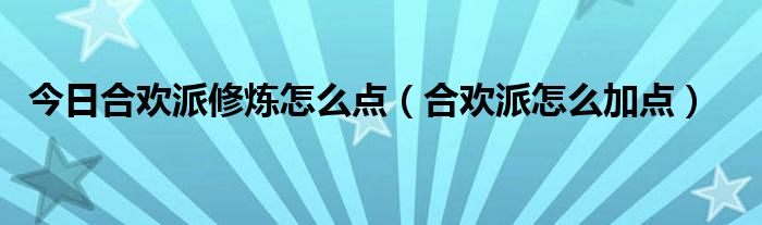 今日合欢派修炼怎么点（合欢派怎么加点）