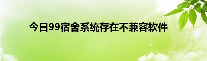 今日99宿舍系统存在不兼容软件