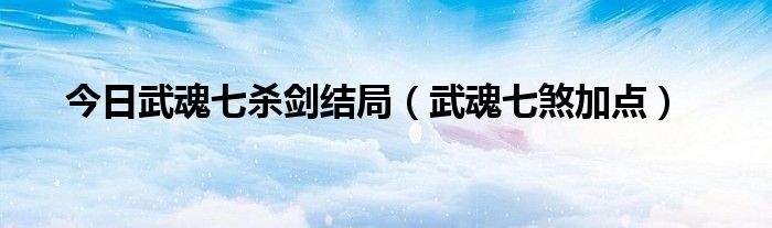 今日武魂七杀剑结局（武魂七煞加点）