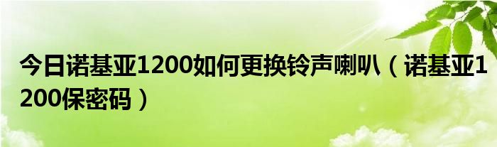 今日诺基亚1200如何更换铃声喇叭（诺基亚1200保密码）