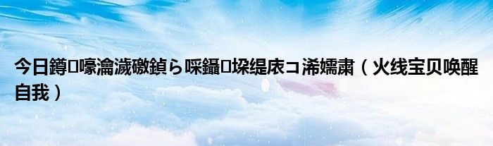 今日鐏嚎瀹濊礉鍞ら啋鑷垜缇庡コ浠嬬粛（火线宝贝唤醒自我）