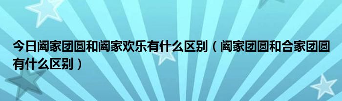 今日阖家团圆和阖家欢乐有什么区别（阖家团圆和合家团圆有什么区别）