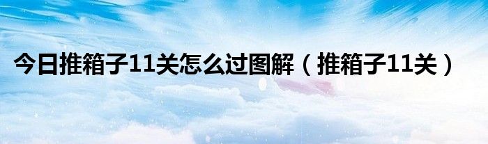 今日推箱子11关怎么过图解（推箱子11关）