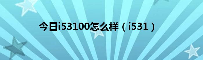 今日i53100怎么样（i531）