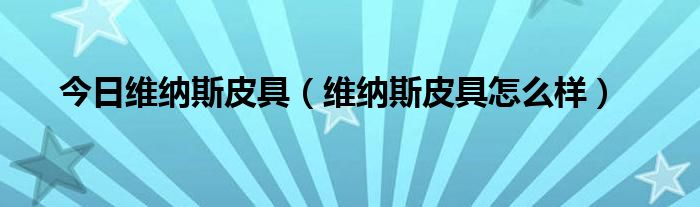 今日维纳斯皮具（维纳斯皮具怎么样）