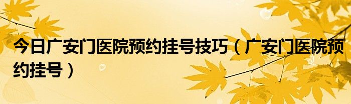 今日广安门医院预约挂号技巧（广安门医院预约挂号）