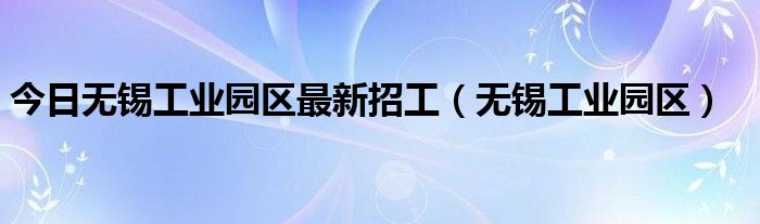 今日无锡工业园区最新招工（无锡工业园区）