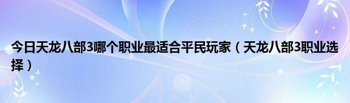 今日天龙八部3哪个职业最适合平民玩家（天龙八部3职业选择）