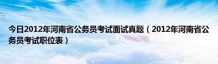 今日2012年河南省公务员考试面试真题（2012年河南省公务员考试职位表）