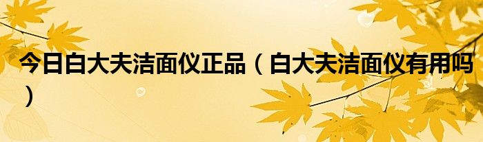 今日白大夫洁面仪正品（白大夫洁面仪有用吗）