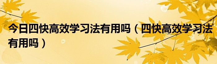 今日四快高效学习法有用吗（四快高效学习法有用吗）