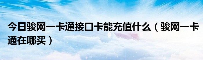 今日骏网一卡通接口卡能充值什么（骏网一卡通在哪买）