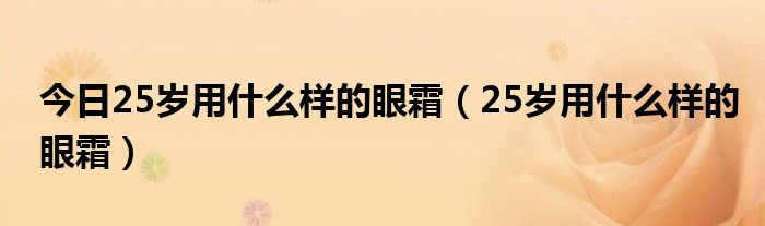 今日25岁用什么样的眼霜（25岁用什么样的眼霜）