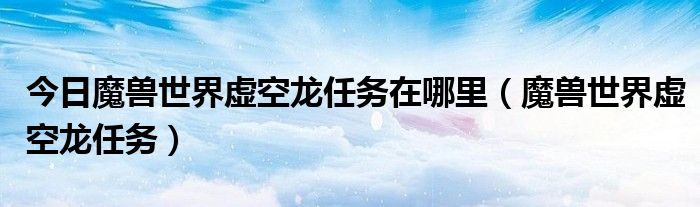 今日魔兽世界虚空龙任务在哪里（魔兽世界虚空龙任务）