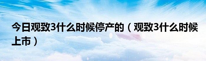 今日观致3什么时候停产的（观致3什么时候上市）