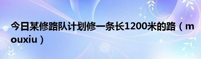 今日某修路队计划修一条长1200米的路（mouxiu）