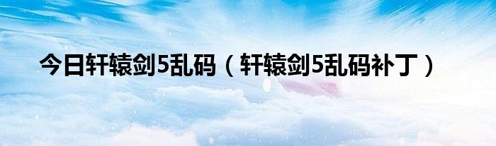 今日轩辕剑5乱码（轩辕剑5乱码补丁）