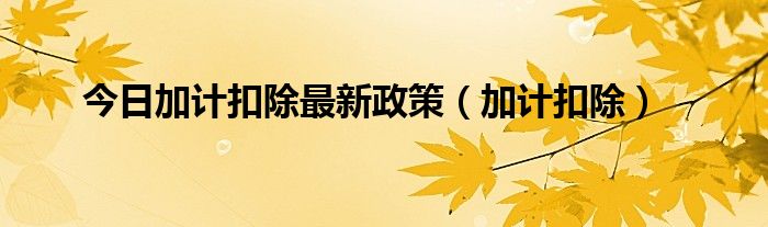 今日加计扣除最新政策（加计扣除）