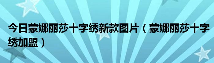 今日蒙娜丽莎十字绣新款图片（蒙娜丽莎十字绣加盟）