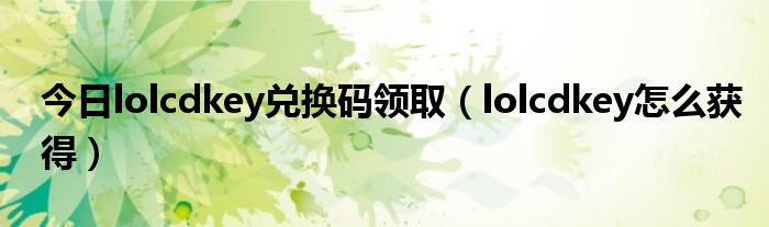 今日lolcdkey兑换码领取（lolcdkey怎么获得）