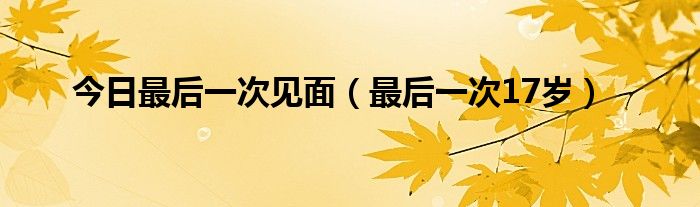 今日最后一次见面（最后一次17岁）