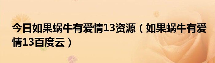 今日如果蜗牛有爱情13资源（如果蜗牛有爱情13百度云）