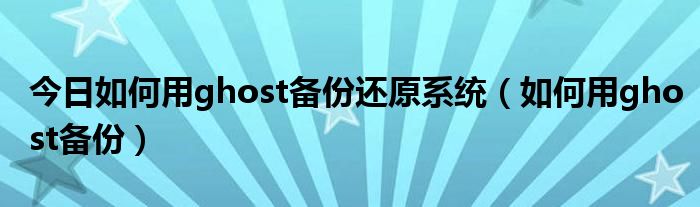 今日如何用ghost备份还原系统（如何用ghost备份）