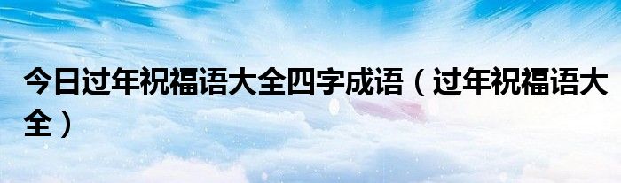 今日过年祝福语大全四字成语（过年祝福语大全）