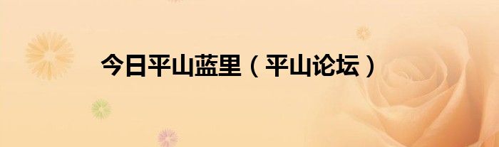 今日平山蓝里（平山论坛）