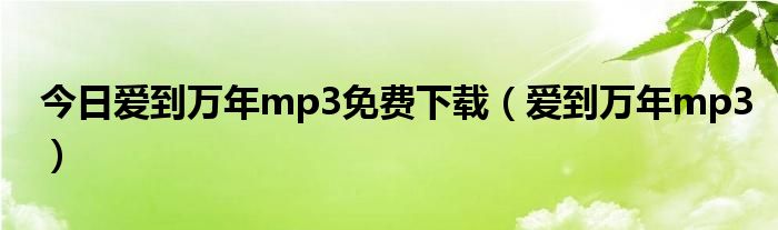 今日爱到万年mp3免费下载（爱到万年mp3）