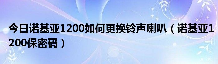 今日诺基亚1200如何更换铃声喇叭（诺基亚1200保密码）