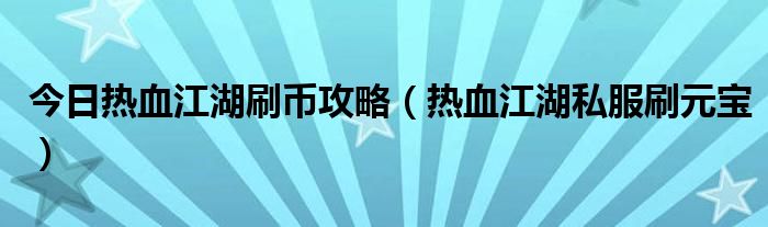 今日热血江湖刷币攻略（热血江湖私服刷元宝）