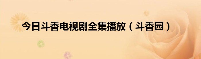 今日斗香电视剧全集播放（斗香园）