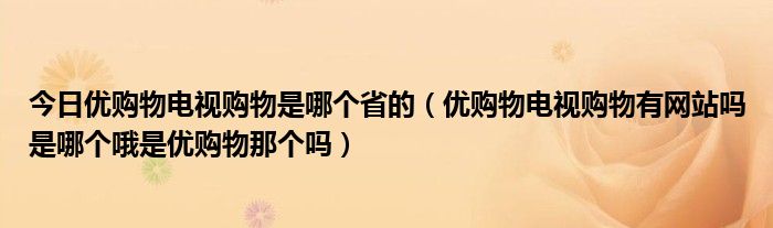 今日优购物电视购物是哪个省的（优购物电视购物有网站吗是哪个哦是优购物那个吗）