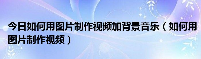 今日如何用图片制作视频加背景音乐（如何用图片制作视频）