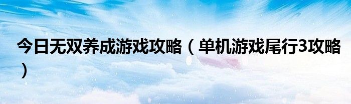 今日无双养成游戏攻略（单机游戏尾行3攻略）