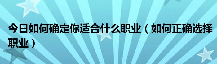 今日如何确定你适合什么职业（如何正确选择职业）