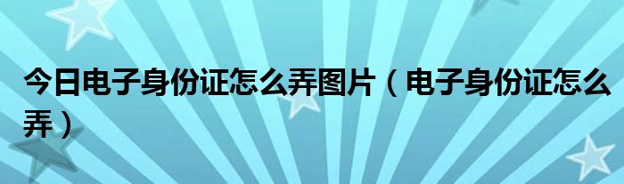 今日电子身份证怎么弄图片（电子身份证怎么弄）